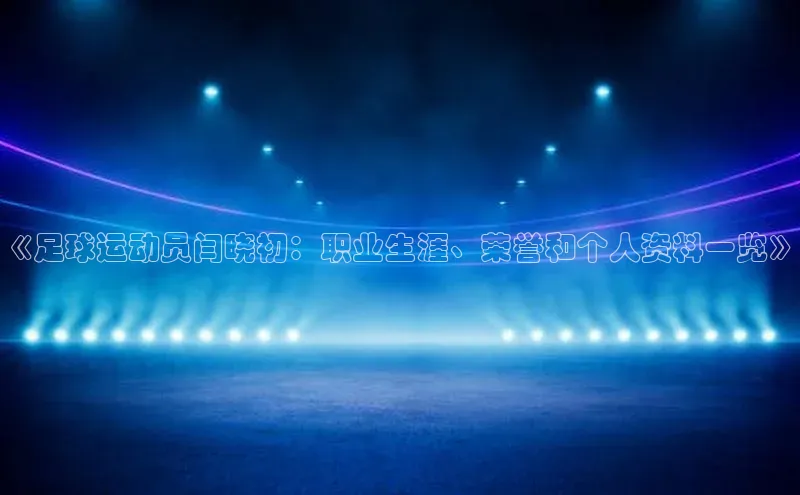 米兰app·体育登录入口猫眼《足球运动员闫晓初：职业生涯、荣誉和个人资料一览》