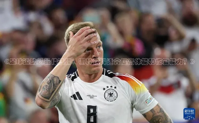 米兰体育彩票蓝色光标《足球运动员最佳选择：哪种饮料适合提高体能和恢复能力？》