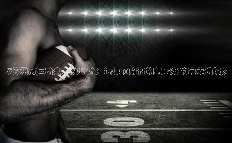 米兰官网首页登录入口哇咔哇咔文化《德州市运动会足球场地：提供顶尖设施与服务的完美选择》