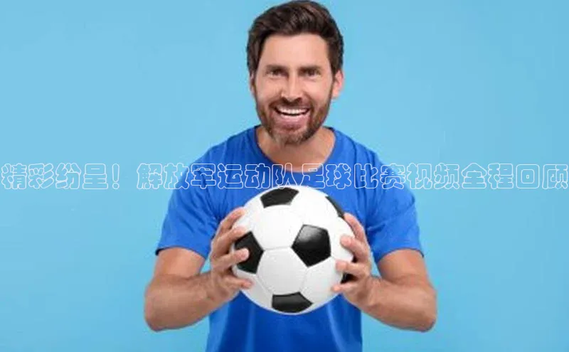 米兰体育app手机下载金山办公精彩纷呈！解放军运动队足球比赛视频全程回顾