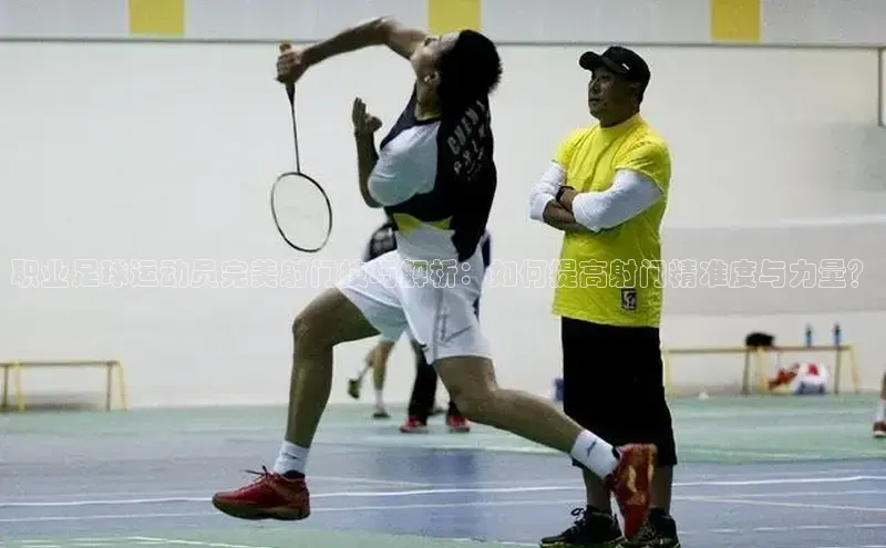 米兰app官网下载安装知乎职业足球运动员完美射门技巧解析：如何提高射门精准度与力量？