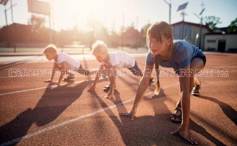 米兰在线网页版官方入口小度商城探讨足球运动中最常用的基本技术: 你必须了解的关键要点