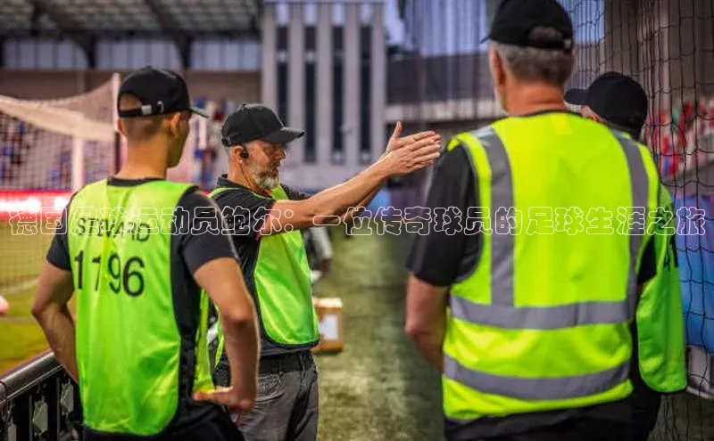 米兰app官方app下载百度集团德国足球运动员鲍尔：一位传奇球员的足球生涯之旅