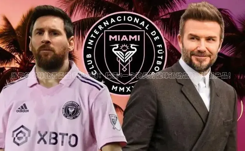 米兰·全站APP登录入口百度智能云当你的足球比赛需要专业支持：探索<一个狗头的足球运动品牌> 最新产品！