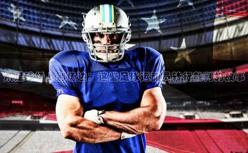 米兰app官网登录入口APP下载百度手机助手从足球场上到场边：这些足球运动员转行裁判的故事