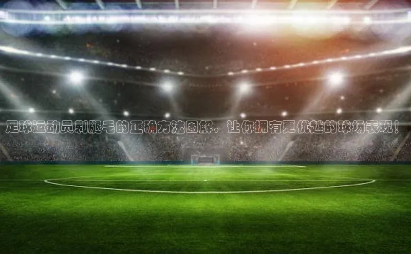 米兰在线网页版官方入口小度商城足球运动员剃腿毛的正确方法图解，让你拥有更优越的球场表现！