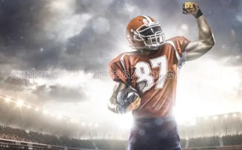 米兰·全站app登录app遥望科技《揭秘足球界最顶尖的10位球员，他们的实力何其惊人！》