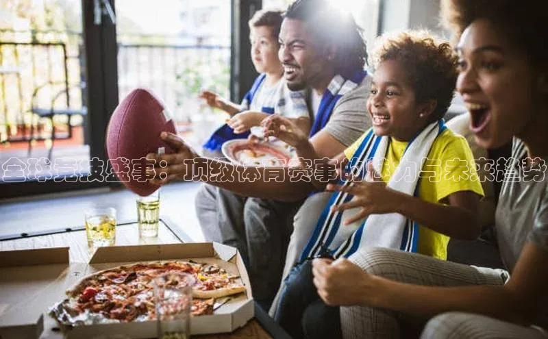 米兰app官方正版官网百度安全社区全球竞技盛事：顶级体育赛事的魅力与未来趋势