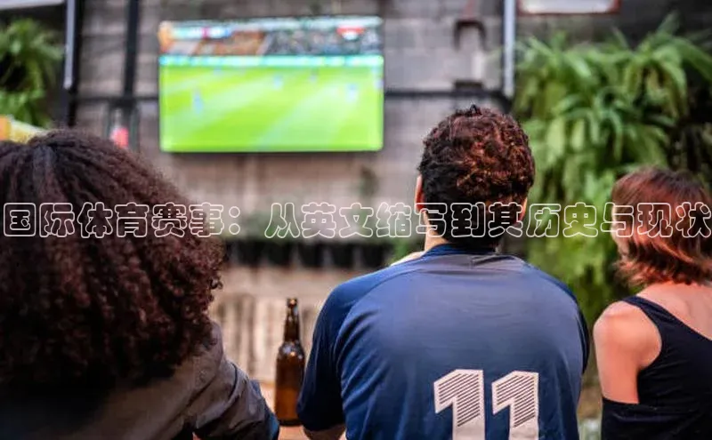 米兰官方手机app网站天键股份国际体育赛事：从英文缩写到其历史与现状