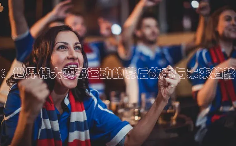 米兰app官方正版官网巴美列捷福：世界伟大赛事运动的幕后故事与未来趋势