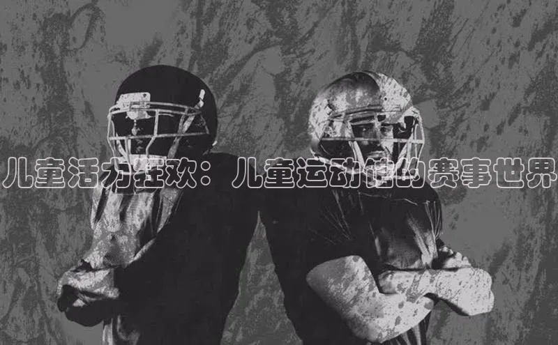 米兰app最新版本下载百度信誉儿童活力狂欢：儿童运动馆的赛事世界