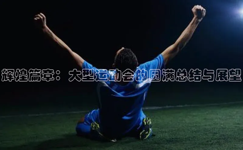 米兰体育彩票是正规的吗视觉中国辉煌篇章：大型运动会的圆满总结与展望
