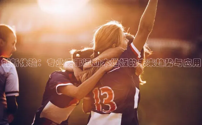 米兰手机版app下载安装华策影视创新体验：专业赛事运动木地板的未来趋势与应用