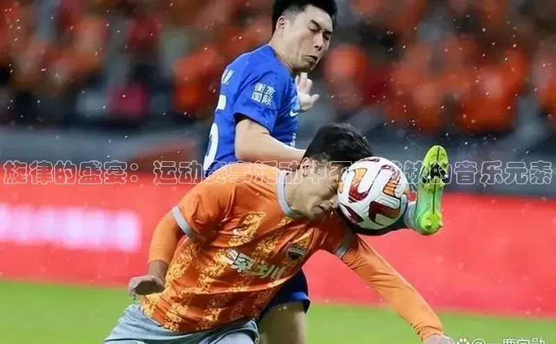 旋律的盛宴：运动赛事活动中不可或缺的音乐元素