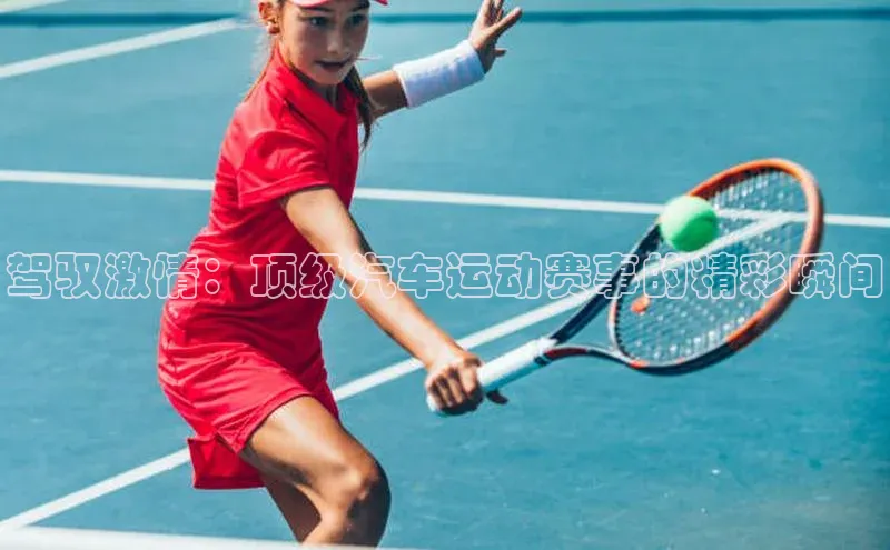 驾驭激情：顶级汽车运动赛事的精彩瞬间