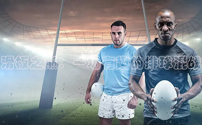 滑板之巅：一场有趣的排球混战