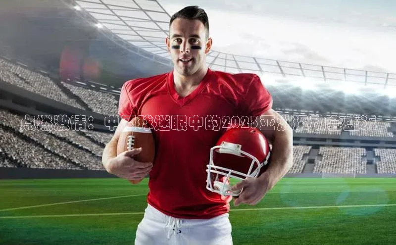 点燃激情：中国球迷眼中的2023亚洲运动会盛况