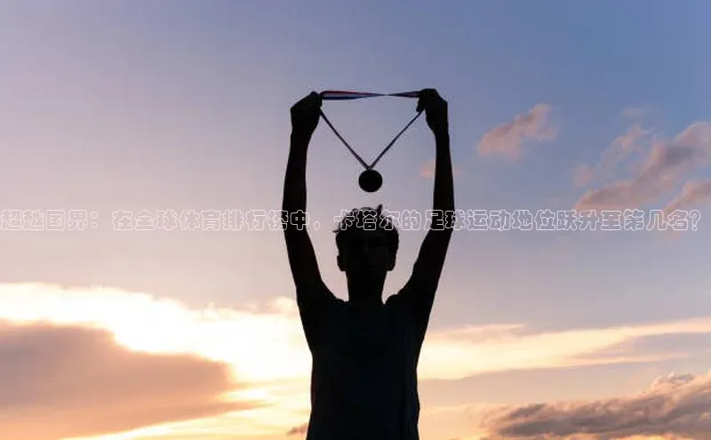 超越国界：在全球体育排行榜中，卡塔尔的足球运动地位跃升至第几名？