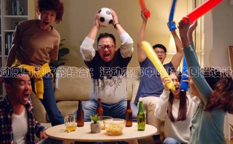 动感与秩序的结合：运动赛事中的场地围栏设计