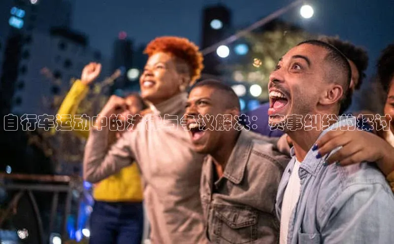 自行车运动中的法律与争议解决：赛事纠纷的探讨