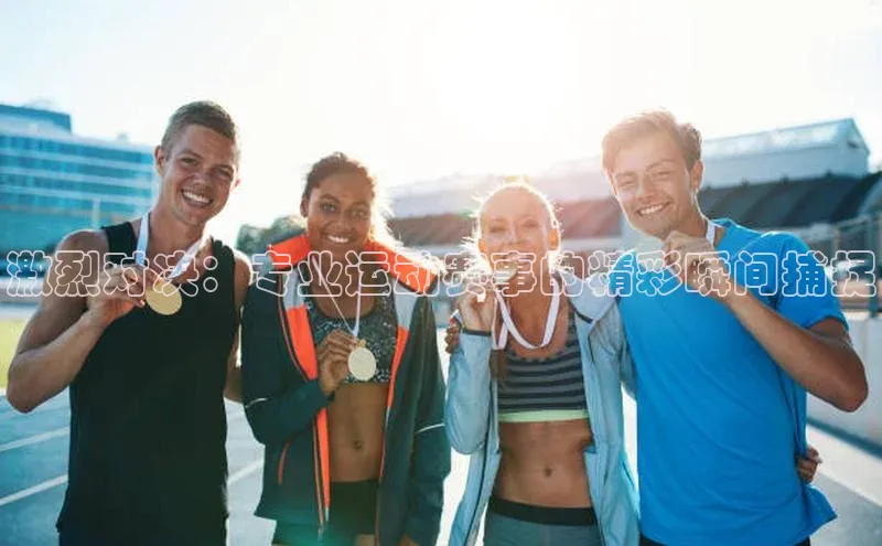 激烈对决：专业运动赛事的精彩瞬间捕捉