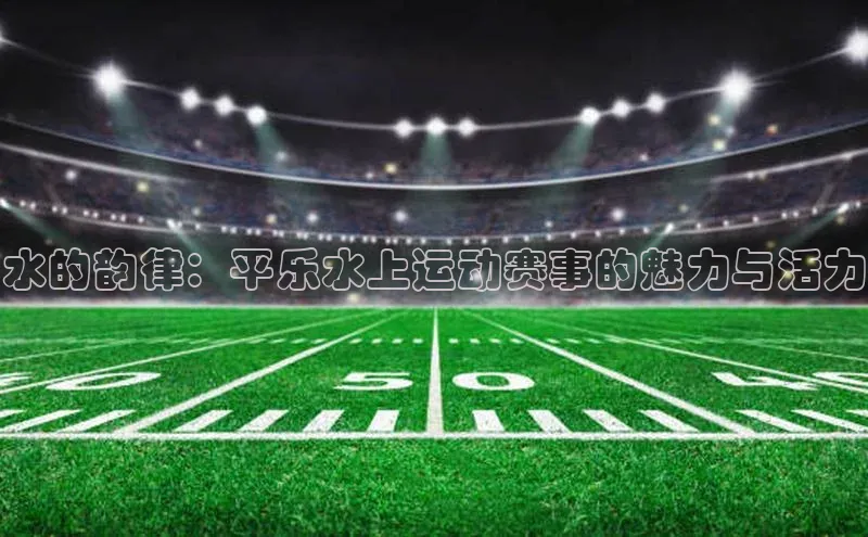 水的韵律：平乐水上运动赛事的魅力与活力