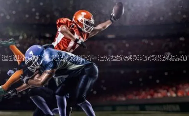 运动激情与健康美味的完美结合：探讨运动赛事牛奶包装的新视角
