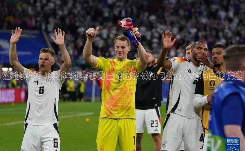 燃动赛场：顶级运动赛事背后的精彩瞬间与激励人心的言论传递