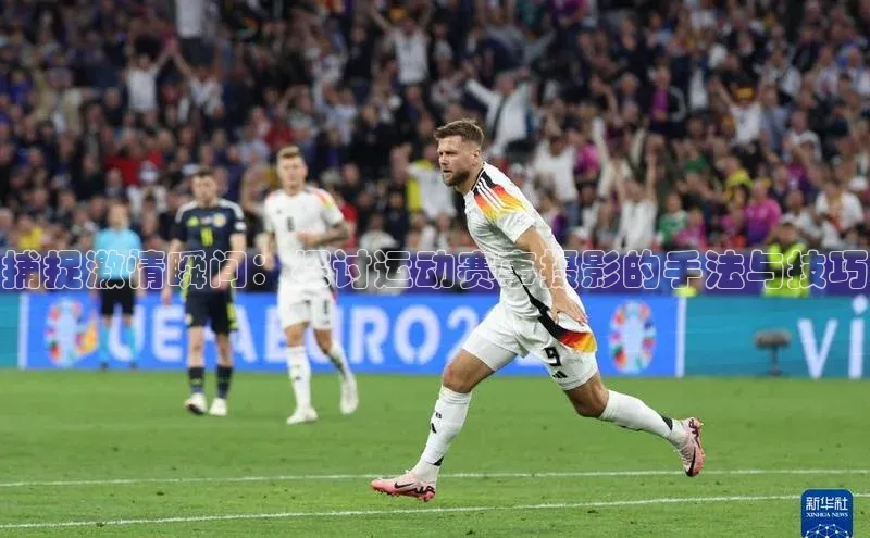 捕捉激情瞬间：探讨运动赛事摄影的手法与技巧