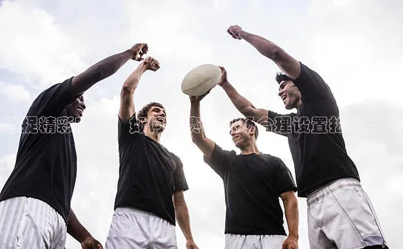 捕捉精彩瞬间：如何在赛事现场合理设置拍摄点位