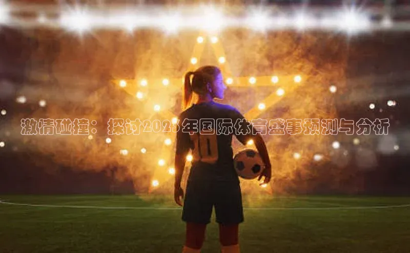 激情碰撞：探讨2023年国际体育盛事预测与分析