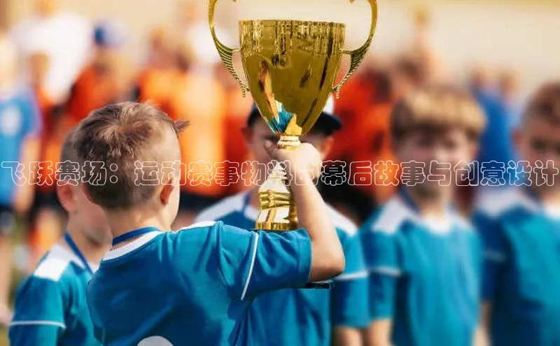 飞跃赛场：运动赛事物料的幕后故事与创意设计