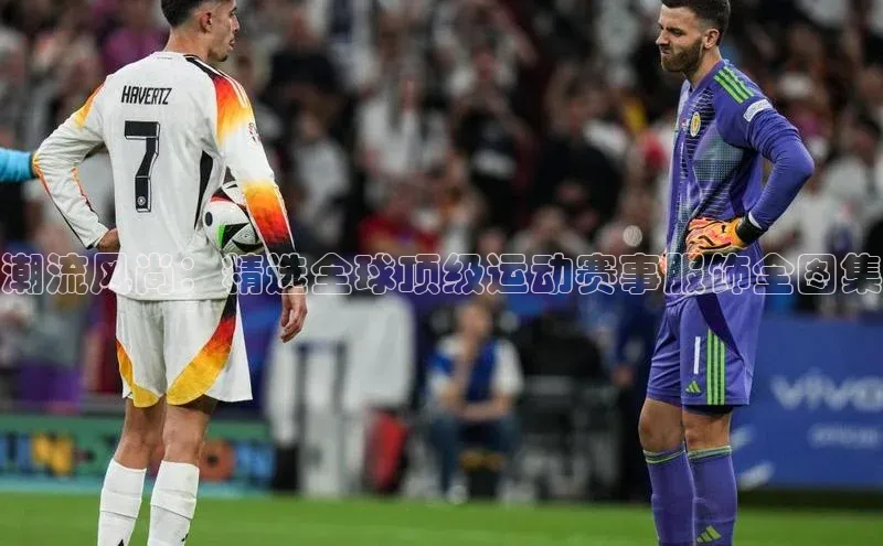 潮流风尚：精选全球顶级运动赛事服饰全图集