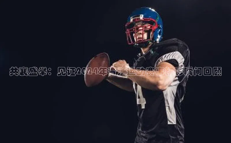 共襄盛举：见证2024年青浦运动赛事精彩瞬间回顾