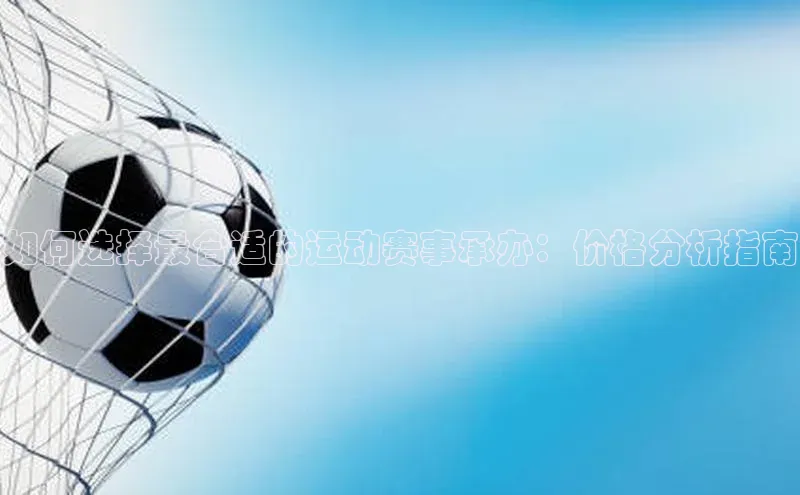 如何选择最合适的运动赛事承办：价格分析指南