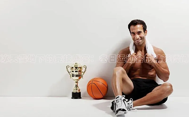 冰天雪地下的竞技盛宴：冬日运动会的精彩瞬间