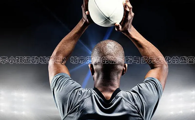 李小双运动城赛事：城市活力的加速器与多元文化的盛宴