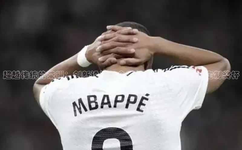 超越传统的荣耀：创新设计与个性化体验的运动赛事定制奖杯