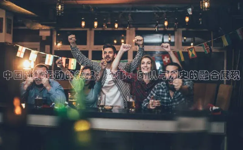 中国跳绳运动的辉煌：赛事、团队与历史的融合展现