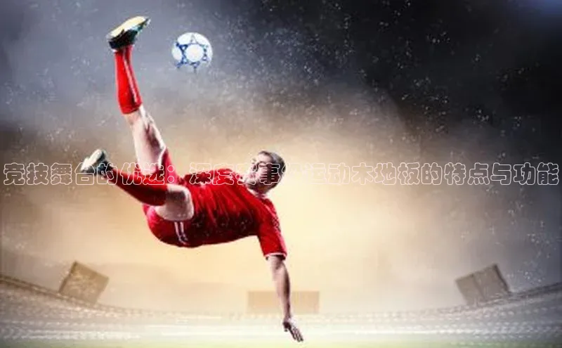 竞技舞台的优选：深度赛事级运动木地板的特点与功能