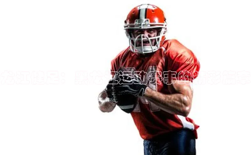 龙江健足：黑龙江运动赛事的精彩篇章